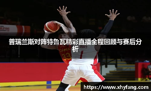 普瑞兰斯对阵特鲁瓦精彩直播全程回顾与赛后分析